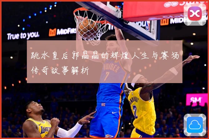 跳水皇后郭晶晶的辉煌人生与赛场传奇故事解析