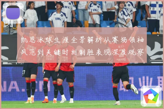 凯恩冰球生涯全景解析从赛场领袖风范到关键时刻制胜表现深度观察