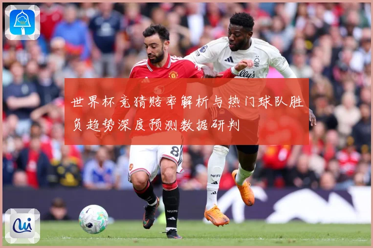 世界杯竞猜赔率解析与热门球队胜负趋势深度预测数据研判