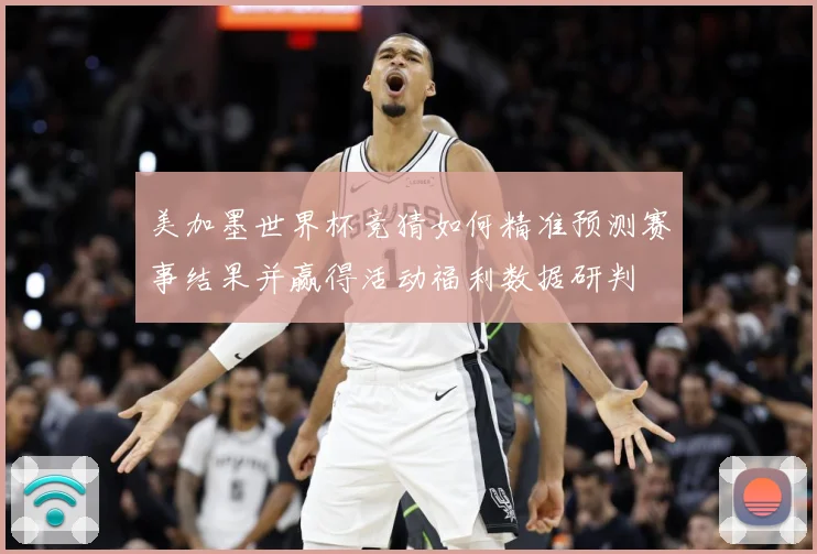 美加墨世界杯竞猜如何精准预测赛事结果并赢得活动福利数据研判
