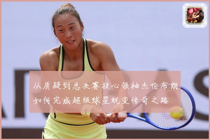 从质疑到总决赛核心领袖杰伦布朗如何完成超级球星蜕变传奇之路