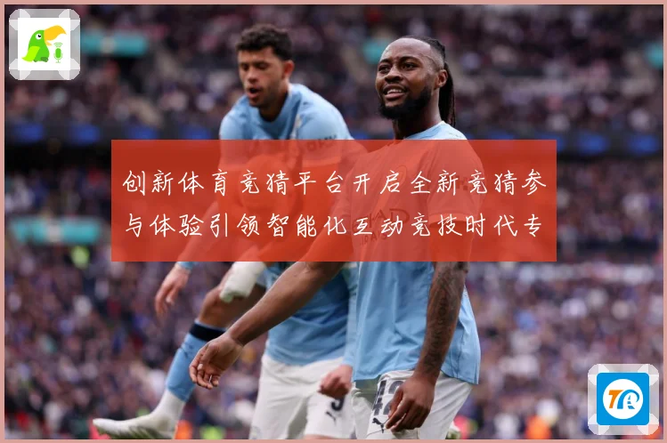 创新体育竞猜平台开启全新竞猜参与体验引领智能化互动竞技时代专题观察
