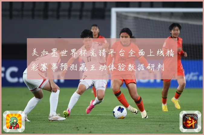 美加墨世界杯竞猜平台全面上线精彩赛事预测赢互动体验数据研判