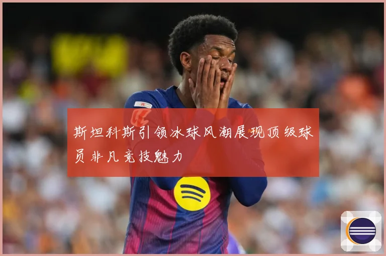斯坦科斯引领冰球风潮展现顶级球员非凡竞技魅力