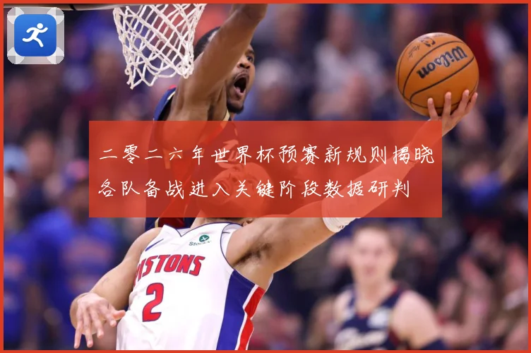 二零二六年世界杯预赛新规则揭晓各队备战进入关键阶段数据研判