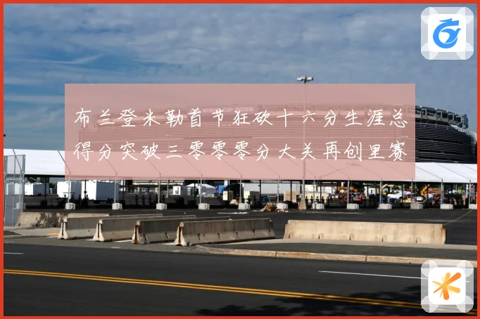 布兰登米勒首节狂砍十六分生涯总得分突破三零零零分大关再创里赛场复盘