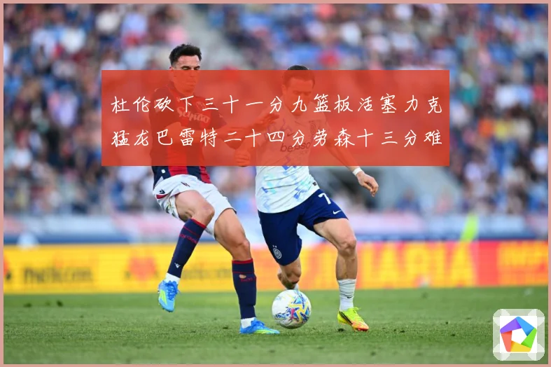 杜伦砍下三十一分九篮板活塞力克猛龙巴雷特二十四分劳森十三分难专题观察
