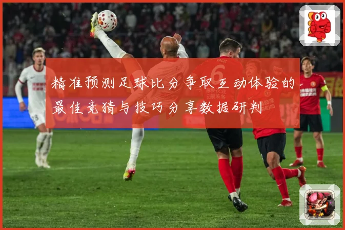 精准预测足球比分争取互动体验的最佳竞猜与技巧分享数据研判