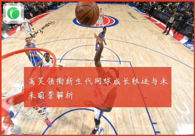 高芙领衔新生代网球成长轨迹与未来前景解析