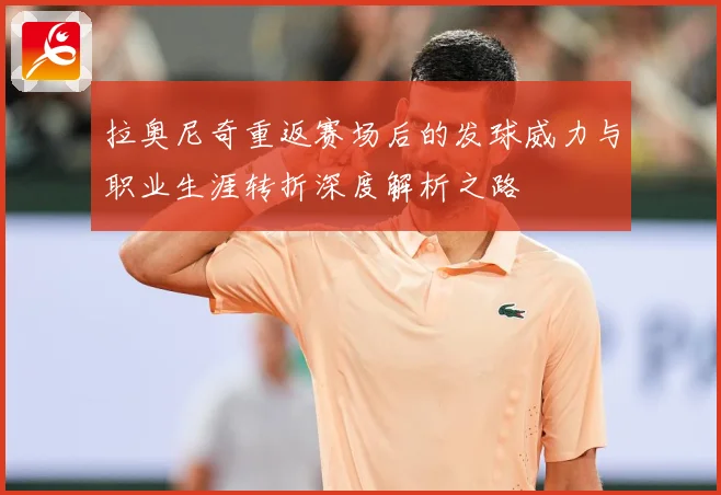 拉奥尼奇重返赛场后的发球威力与职业生涯转折深度解析之路