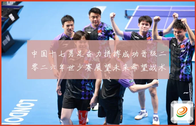 中国十七男足奋力拼搏成功晋级二零二六年世少赛展望未来希望战术观察
