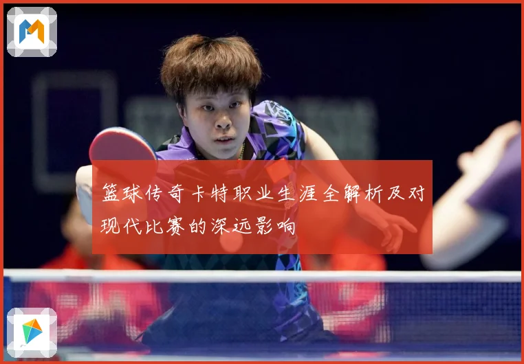 篮球传奇卡特职业生涯全解析及对现代比赛的深远影响