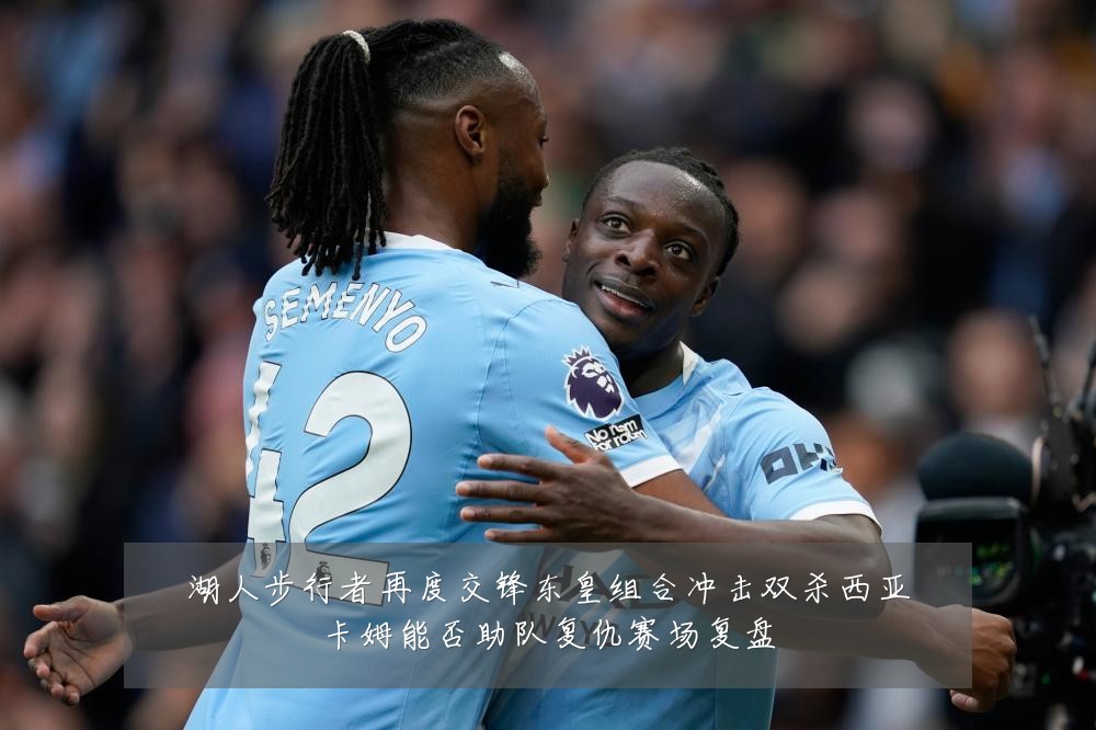 湖人步行者再度交锋东皇组合冲击双杀西亚卡姆能否助队复仇赛场复盘