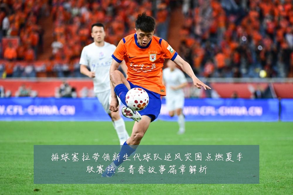 排球塞拉带领新生代球队逆风突围点燃夏季联赛热血青春故事篇章解析