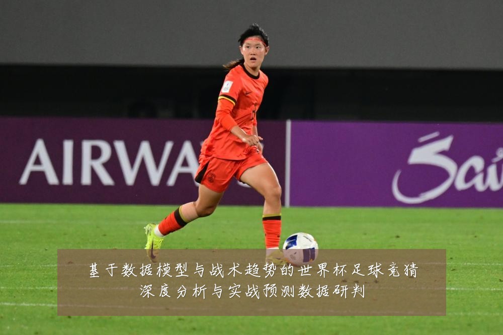 基于数据模型与战术趋势的世界杯足球竞猜深度分析与实战预测数据研判
